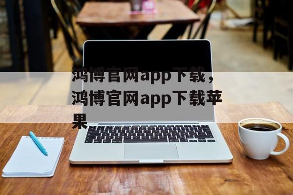 鸿博官网app下载，鸿博官网app下载苹果